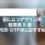 役に立つデザイン系 検索窓5選！ WEB・DTP系におすすめ。