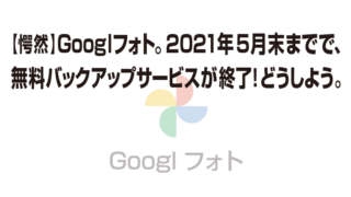 【愕然】Googlフォト。2021年5月末までで、 無料バックアップサービスが終了！どうしよう。